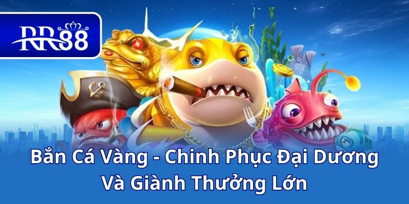 Bắn Cá Vàng - Chinh Phục Đại Dương Và Giành Thưởng Lớn
