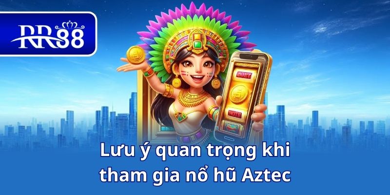 Lưu ý quan trọng khi tham gia nổ hũ Aztec