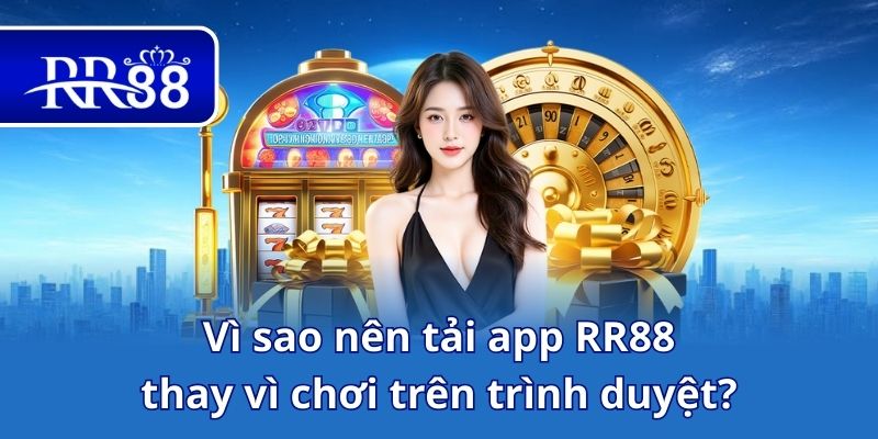 Vì sao nên tải app RR88 thay vì chơi trên trình duyệt