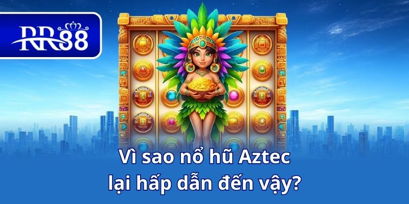 Vì sao nổ hũ Aztec lại hấp dẫn đến vậy